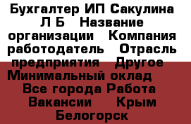 Бухгалтер ИП Сакулина Л.Б › Название организации ­ Компания-работодатель › Отрасль предприятия ­ Другое › Минимальный оклад ­ 1 - Все города Работа » Вакансии   . Крым,Белогорск